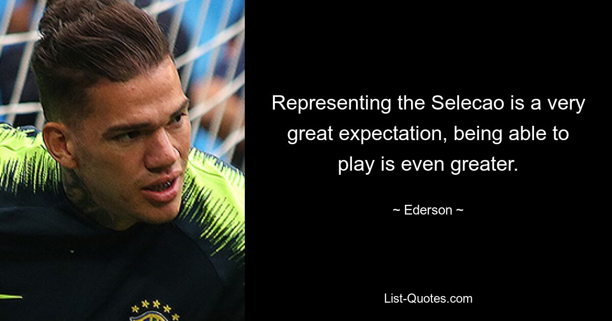 Representing the Selecao is a very great expectation, being able to play is even greater. — © Ederson