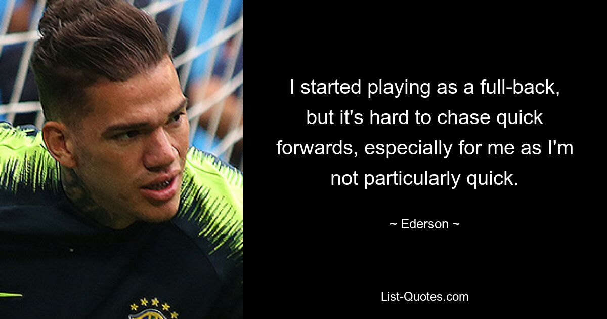 I started playing as a full-back, but it's hard to chase quick forwards, especially for me as I'm not particularly quick. — © Ederson