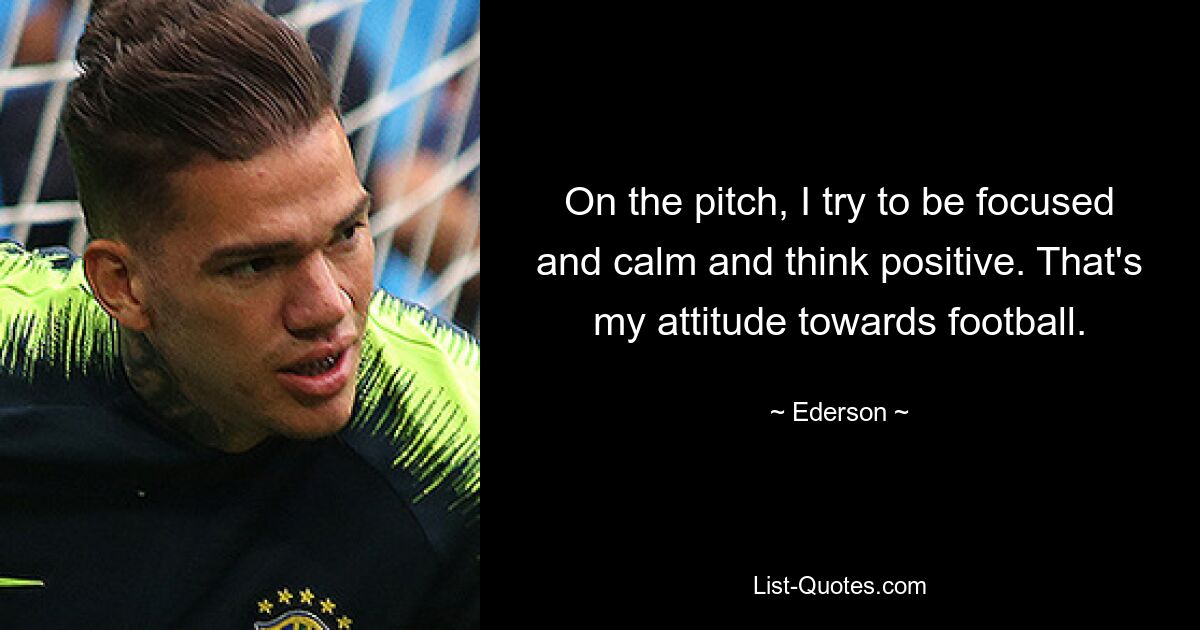 On the pitch, I try to be focused and calm and think positive. That's my attitude towards football. — © Ederson