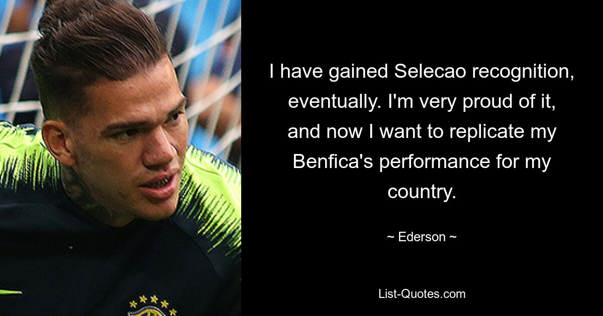 I have gained Selecao recognition, eventually. I'm very proud of it, and now I want to replicate my Benfica's performance for my country. — © Ederson