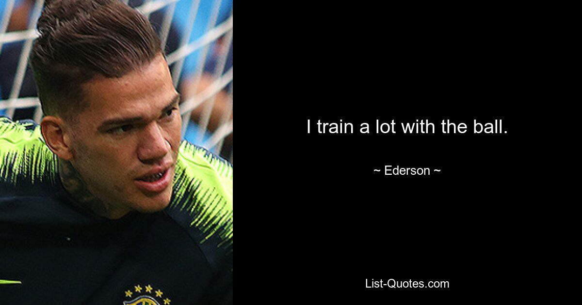 I train a lot with the ball. — © Ederson