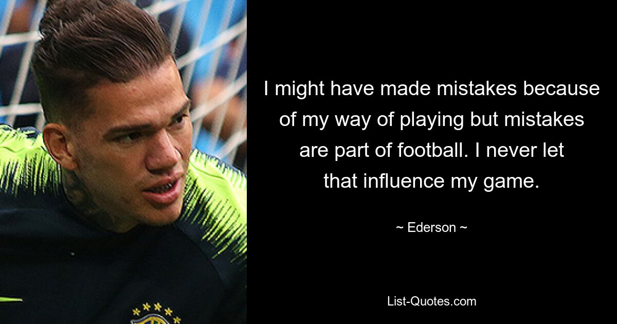 I might have made mistakes because of my way of playing but mistakes are part of football. I never let that influence my game. — © Ederson