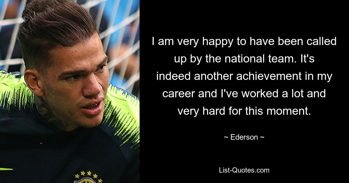 I am very happy to have been called up by the national team. It's indeed another achievement in my career and I've worked a lot and very hard for this moment. — © Ederson