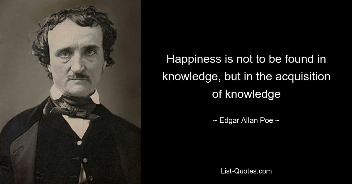 Happiness is not to be found in knowledge, but in the acquisition of knowledge — © Edgar Allan Poe