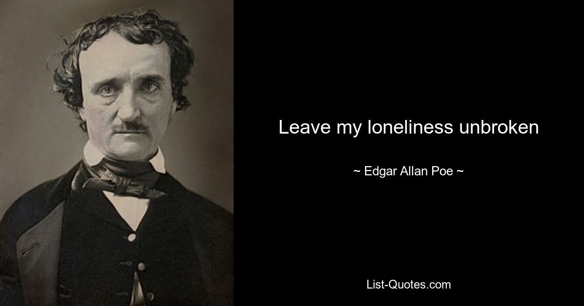 Leave my loneliness unbroken — © Edgar Allan Poe