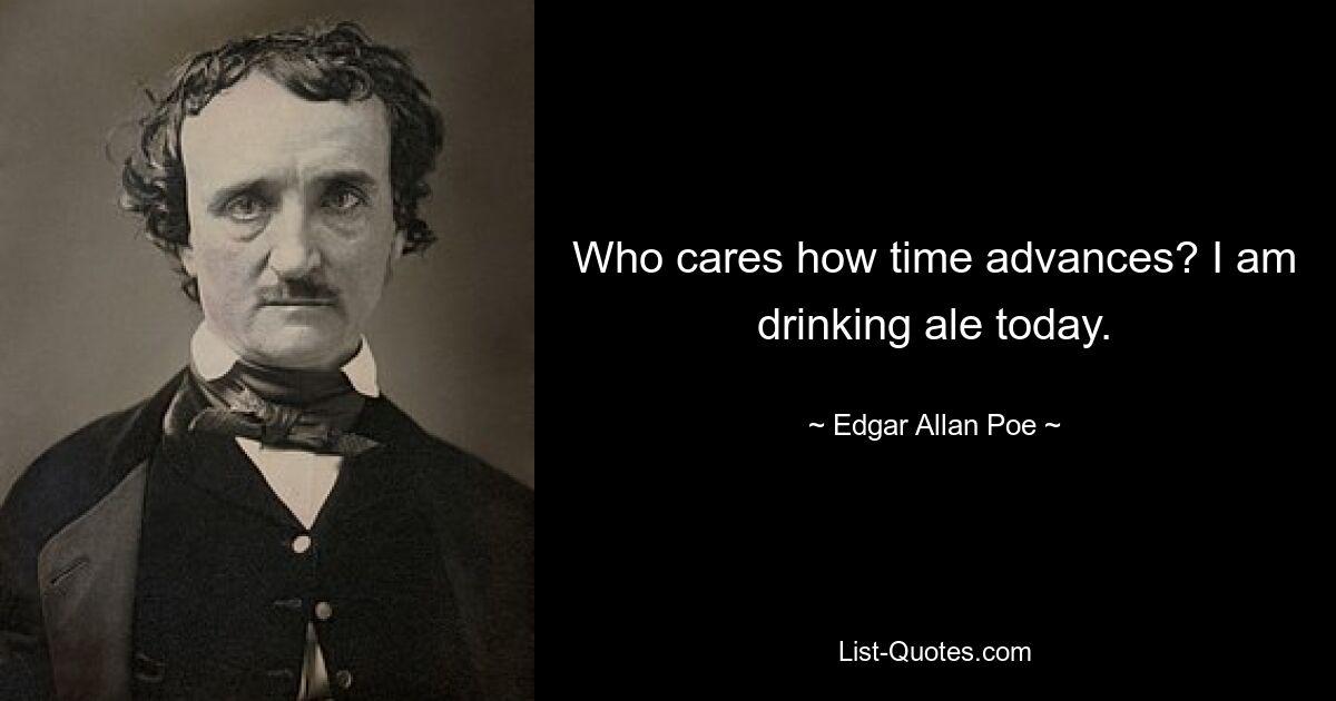 Who cares how time advances? I am drinking ale today. — © Edgar Allan Poe