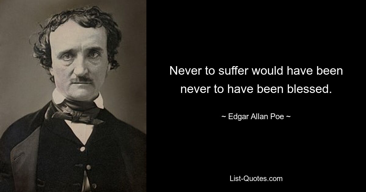 Never to suffer would have been never to have been blessed. — © Edgar Allan Poe