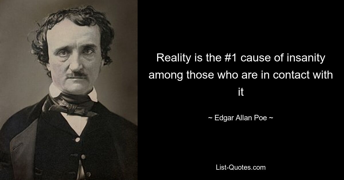 Reality is the #1 cause of insanity among those who are in contact with it — © Edgar Allan Poe