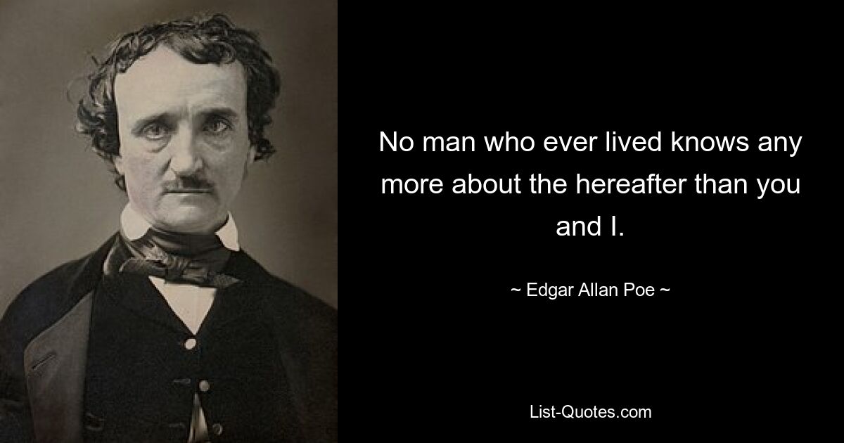 No man who ever lived knows any more about the hereafter than you and I. — © Edgar Allan Poe