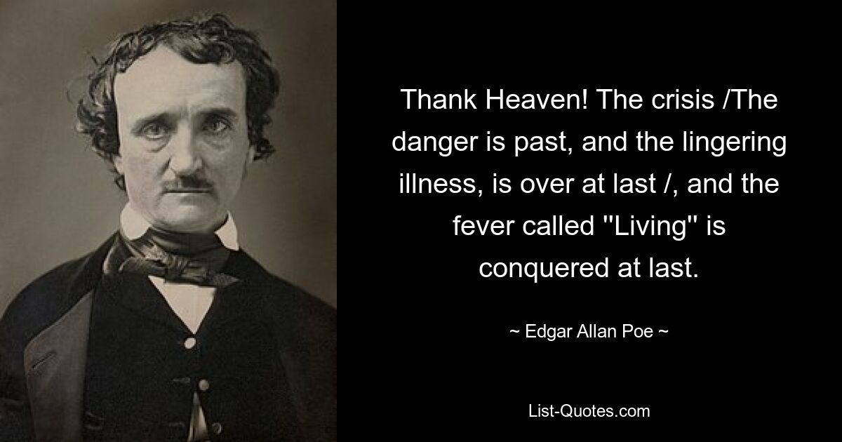 Thank Heaven! The crisis /The danger is past, and the lingering illness, is over at last /, and the fever called ''Living'' is conquered at last. — © Edgar Allan Poe