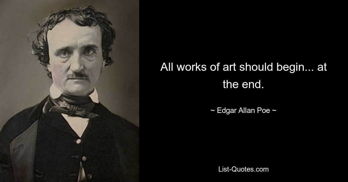 All works of art should begin... at the end. — © Edgar Allan Poe