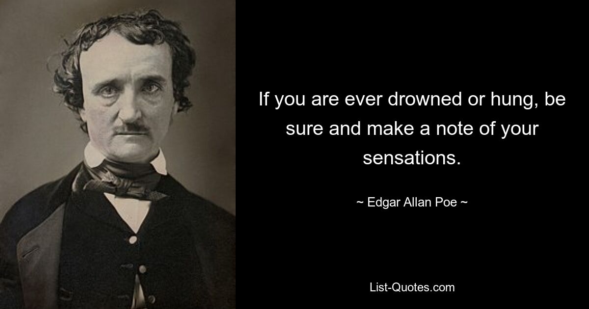 If you are ever drowned or hung, be sure and make a note of your sensations. — © Edgar Allan Poe