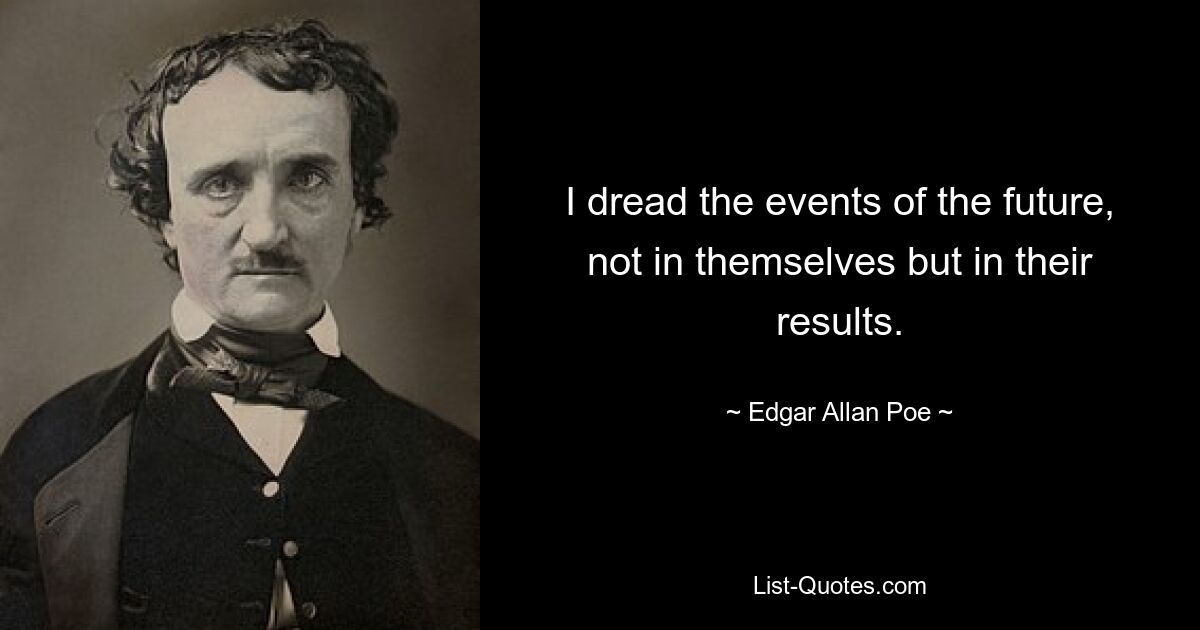 I dread the events of the future, not in themselves but in their results. — © Edgar Allan Poe