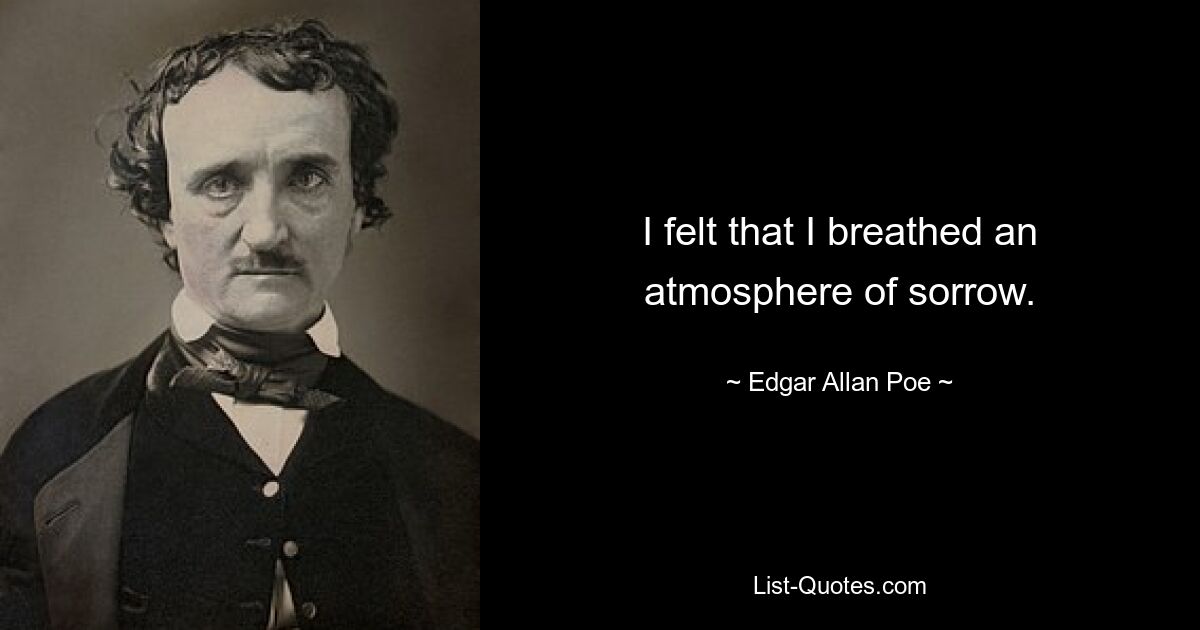 I felt that I breathed an atmosphere of sorrow. — © Edgar Allan Poe