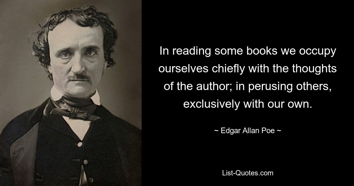 In reading some books we occupy ourselves chiefly with the thoughts of the author; in perusing others, exclusively with our own. — © Edgar Allan Poe