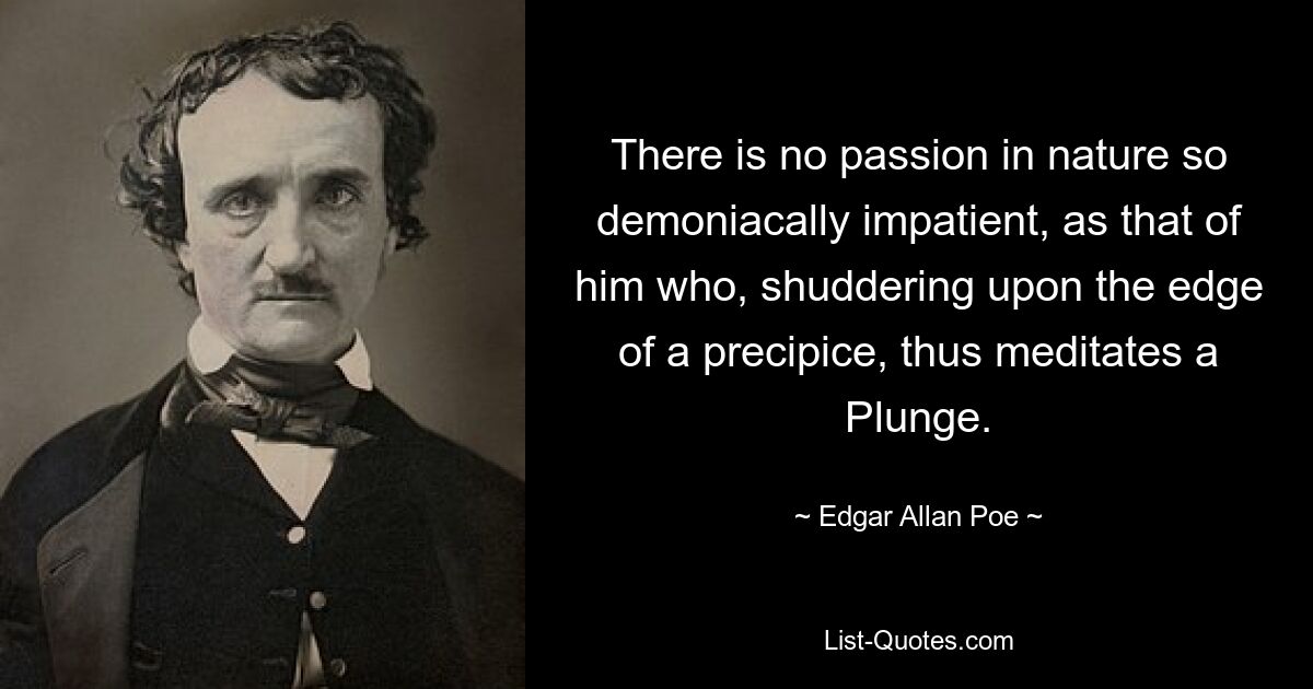 There is no passion in nature so demoniacally impatient, as that of him who, shuddering upon the edge of a precipice, thus meditates a Plunge. — © Edgar Allan Poe