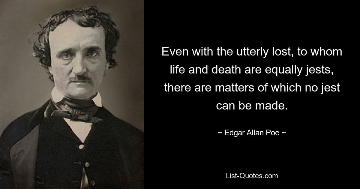 Even with the utterly lost, to whom life and death are equally jests, there are matters of which no jest can be made. — © Edgar Allan Poe