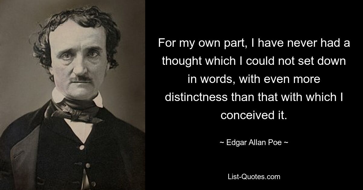 For my own part, I have never had a thought which I could not set down in words, with even more distinctness than that with which I conceived it. — © Edgar Allan Poe