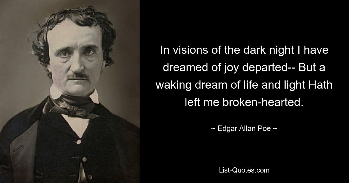 In visions of the dark night I have dreamed of joy departed-- But a waking dream of life and light Hath left me broken-hearted. — © Edgar Allan Poe