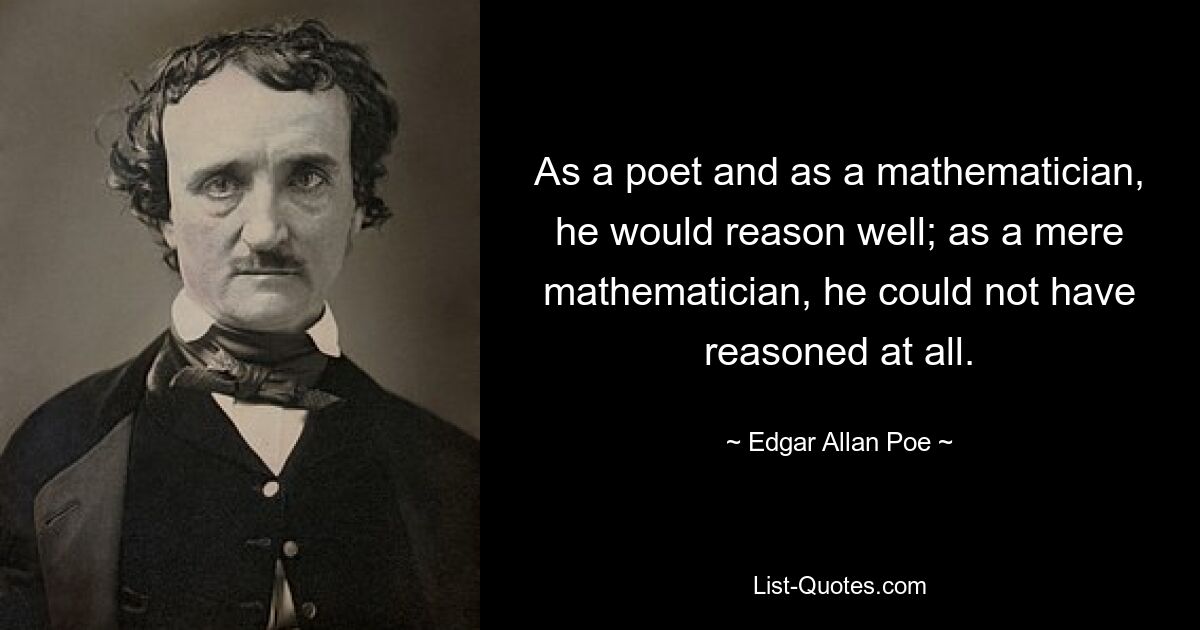 As a poet and as a mathematician, he would reason well; as a mere mathematician, he could not have reasoned at all. — © Edgar Allan Poe