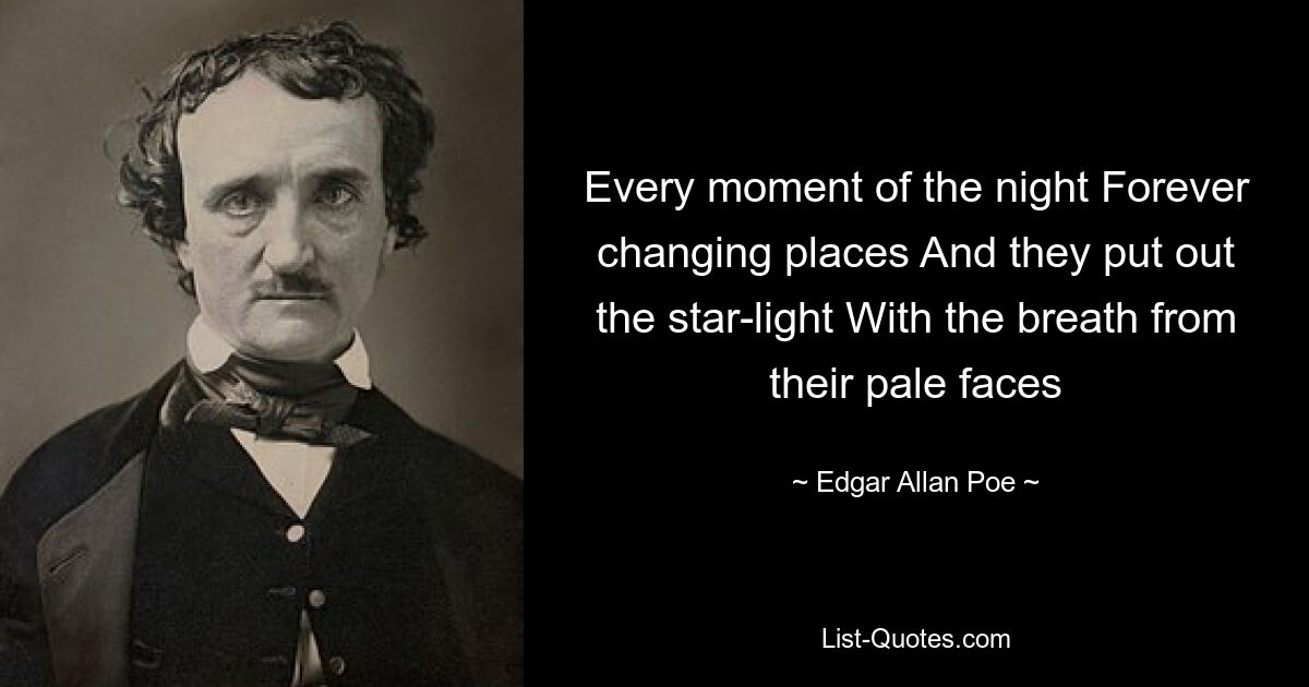 Every moment of the night Forever changing places And they put out the star-light With the breath from their pale faces — © Edgar Allan Poe