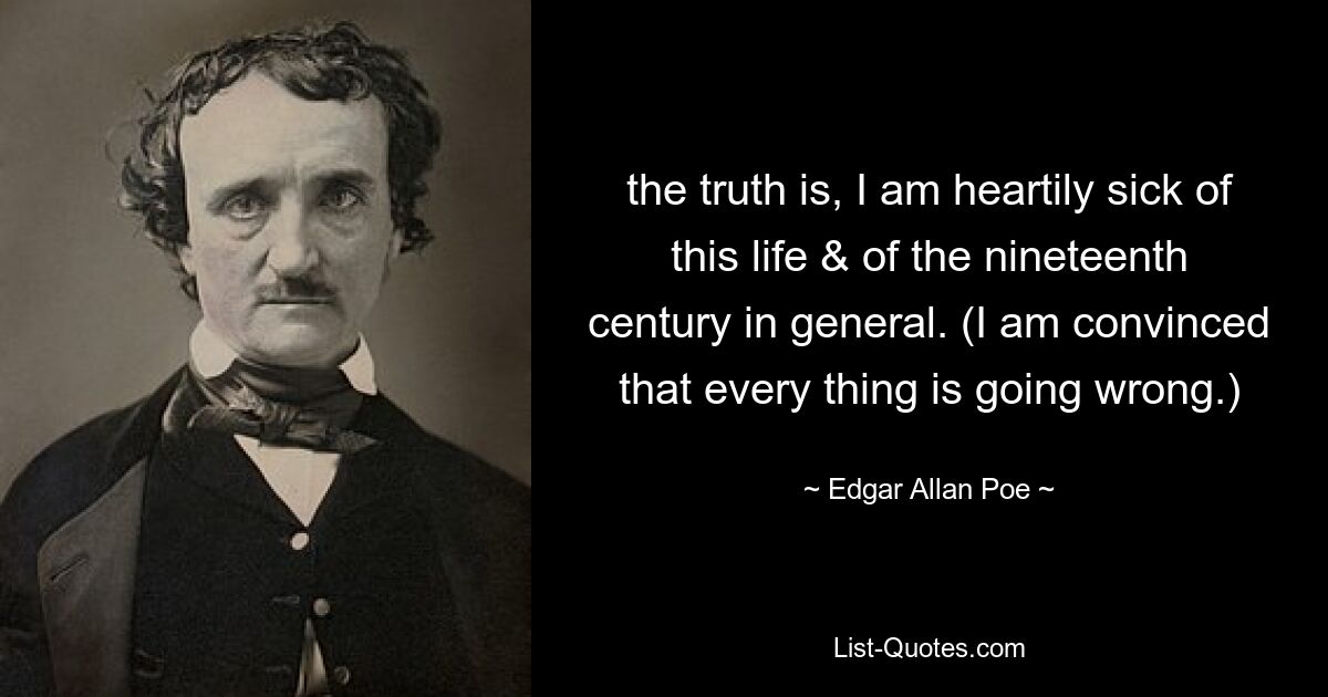 правда в том, что я сыт по горло этой жизнью и вообще девятнадцатым веком. (Я убежден, что все идет не так.) — © Эдгар Аллан По 