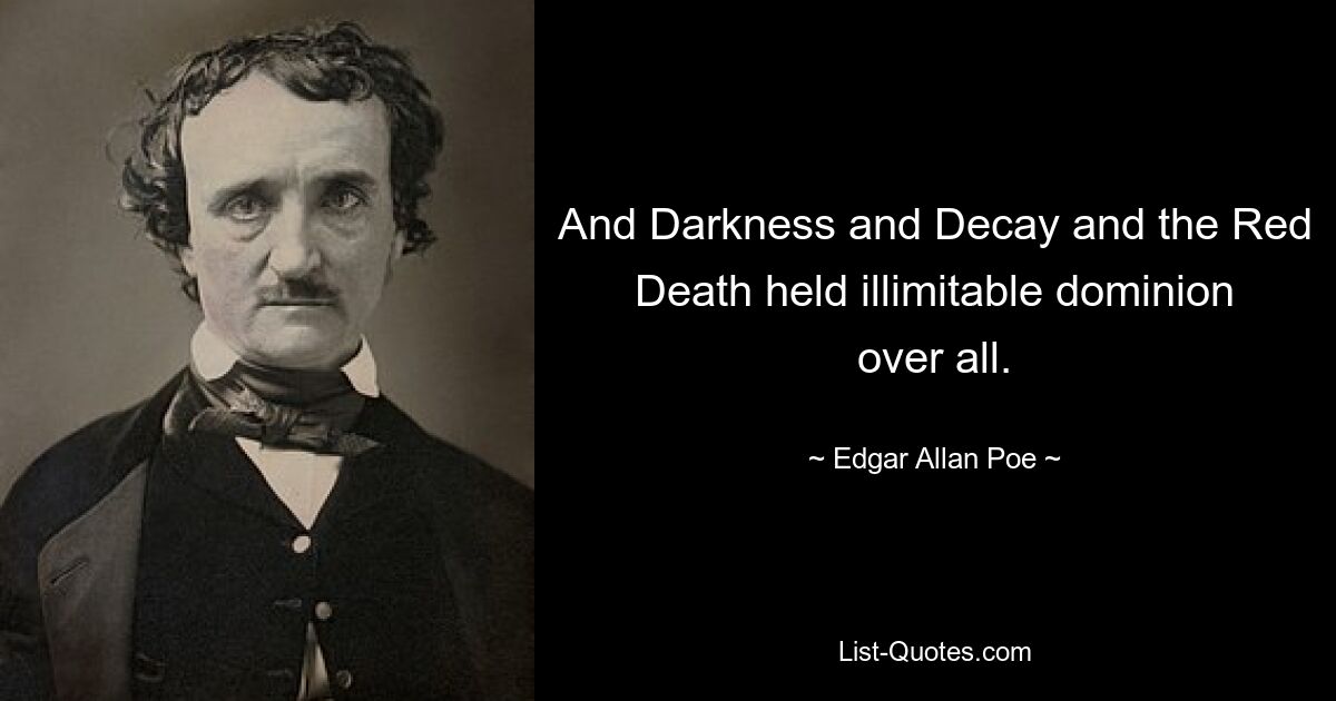 And Darkness and Decay and the Red Death held illimitable dominion over all. — © Edgar Allan Poe