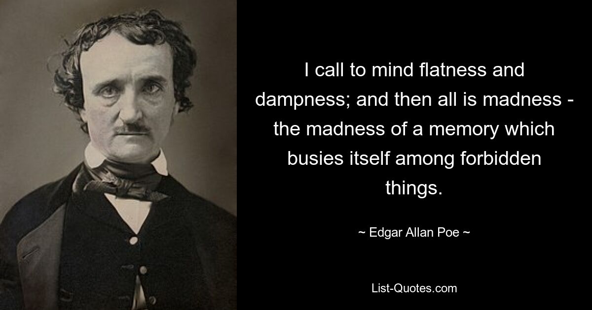 I call to mind flatness and dampness; and then all is madness - the madness of a memory which busies itself among forbidden things. — © Edgar Allan Poe