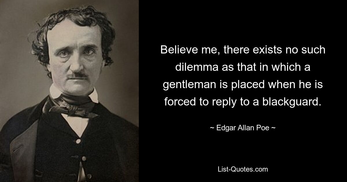 Believe me, there exists no such dilemma as that in which a gentleman is placed when he is forced to reply to a blackguard. — © Edgar Allan Poe