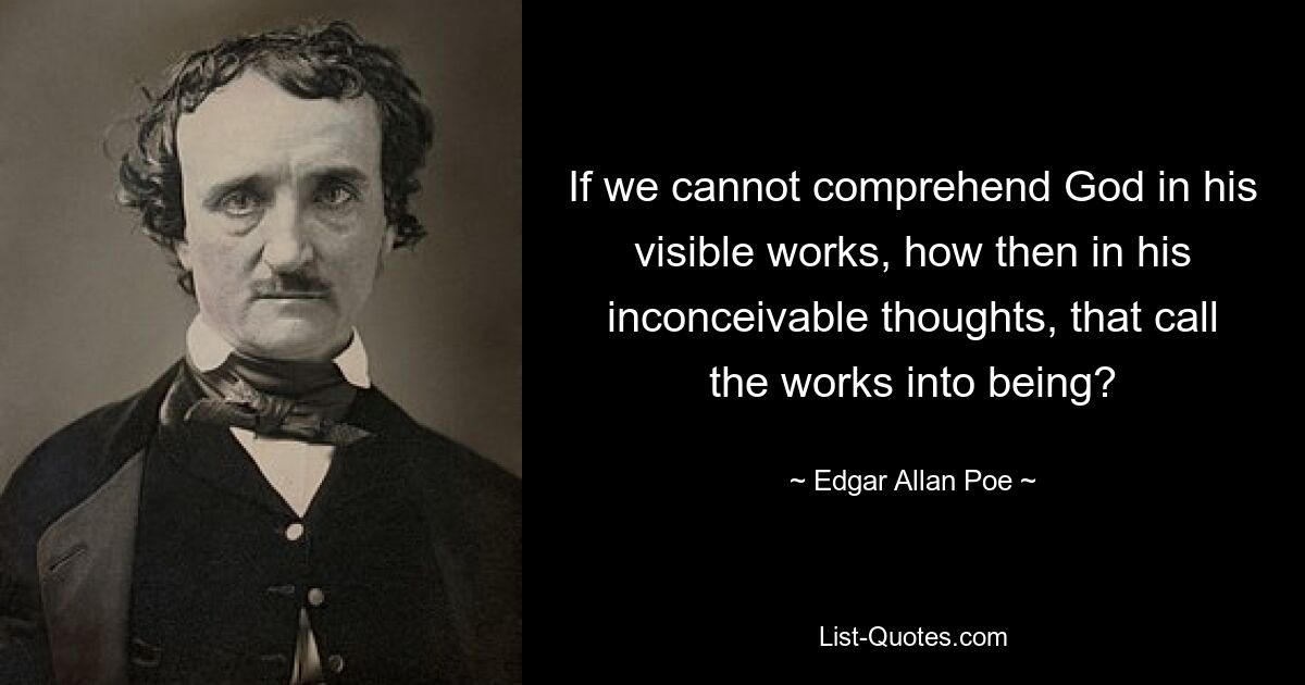 If we cannot comprehend God in his visible works, how then in his inconceivable thoughts, that call the works into being? — © Edgar Allan Poe