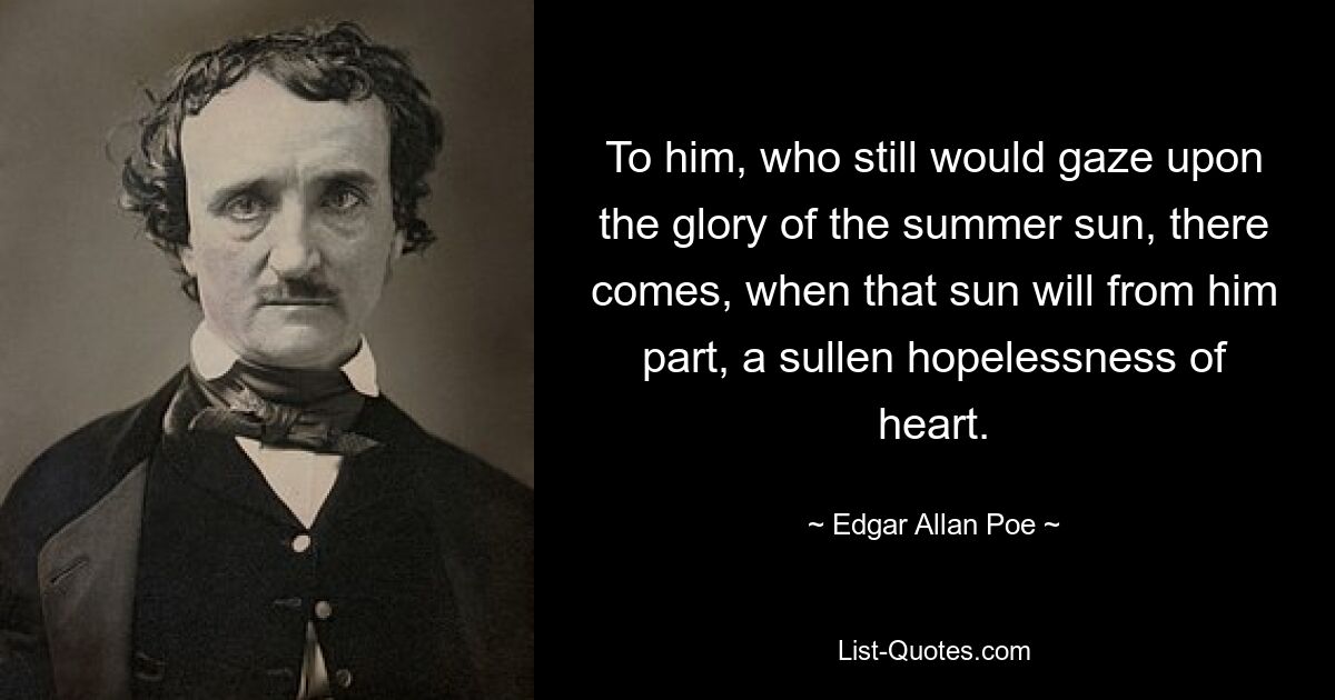 To him, who still would gaze upon the glory of the summer sun, there comes, when that sun will from him part, a sullen hopelessness of heart. — © Edgar Allan Poe