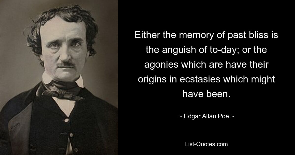 Either the memory of past bliss is the anguish of to-day; or the agonies which are have their origins in ecstasies which might have been. — © Edgar Allan Poe