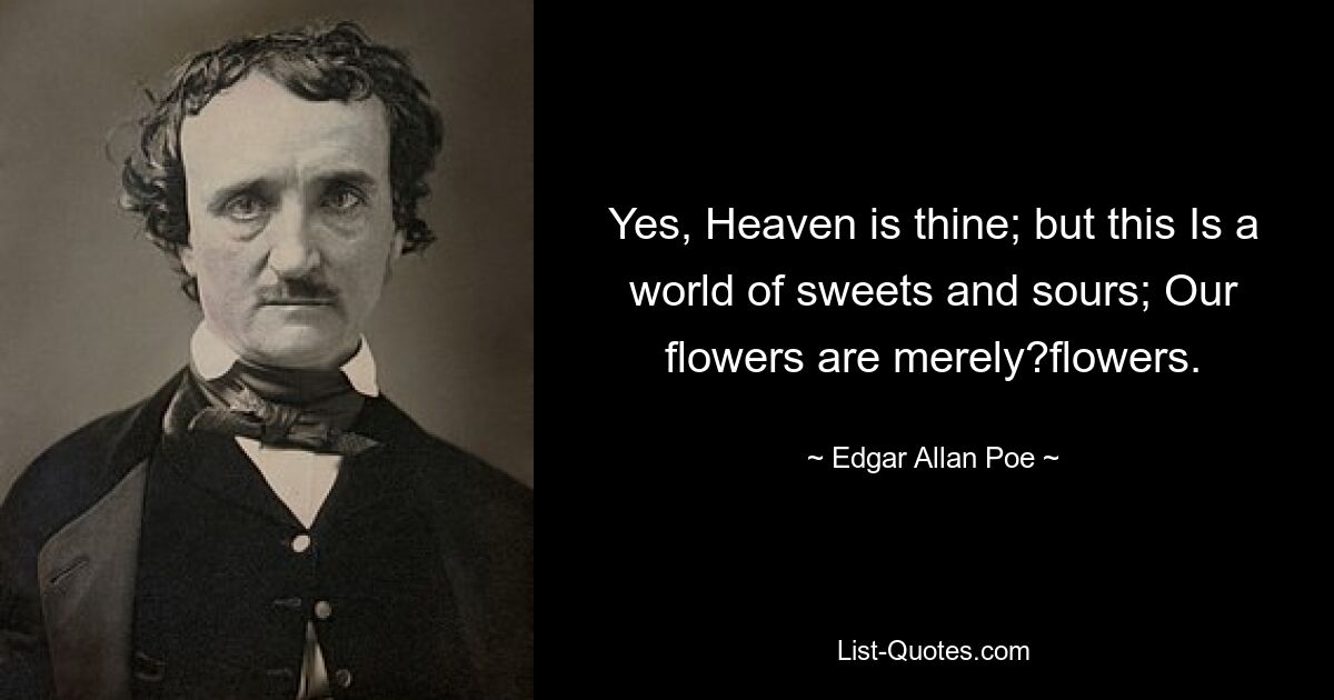 Yes, Heaven is thine; but this Is a world of sweets and sours; Our flowers are merely?flowers. — © Edgar Allan Poe