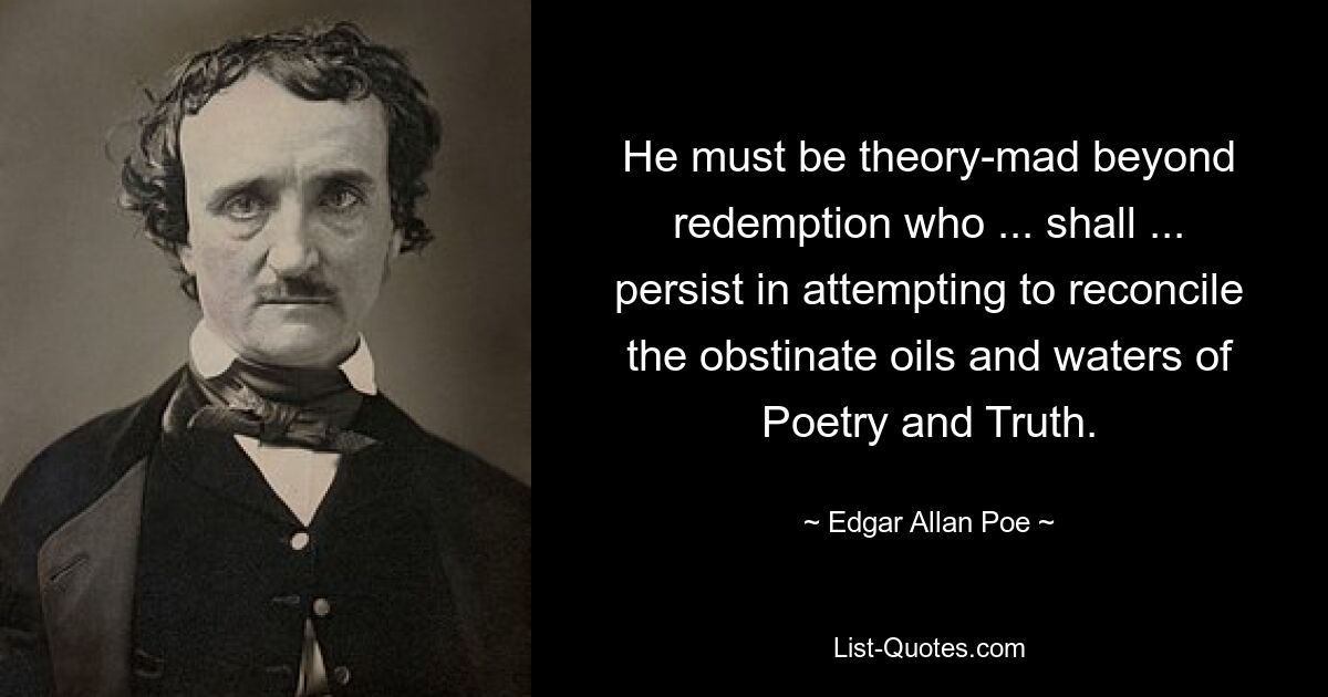 He must be theory-mad beyond redemption who ... shall ... persist in attempting to reconcile the obstinate oils and waters of Poetry and Truth. — © Edgar Allan Poe