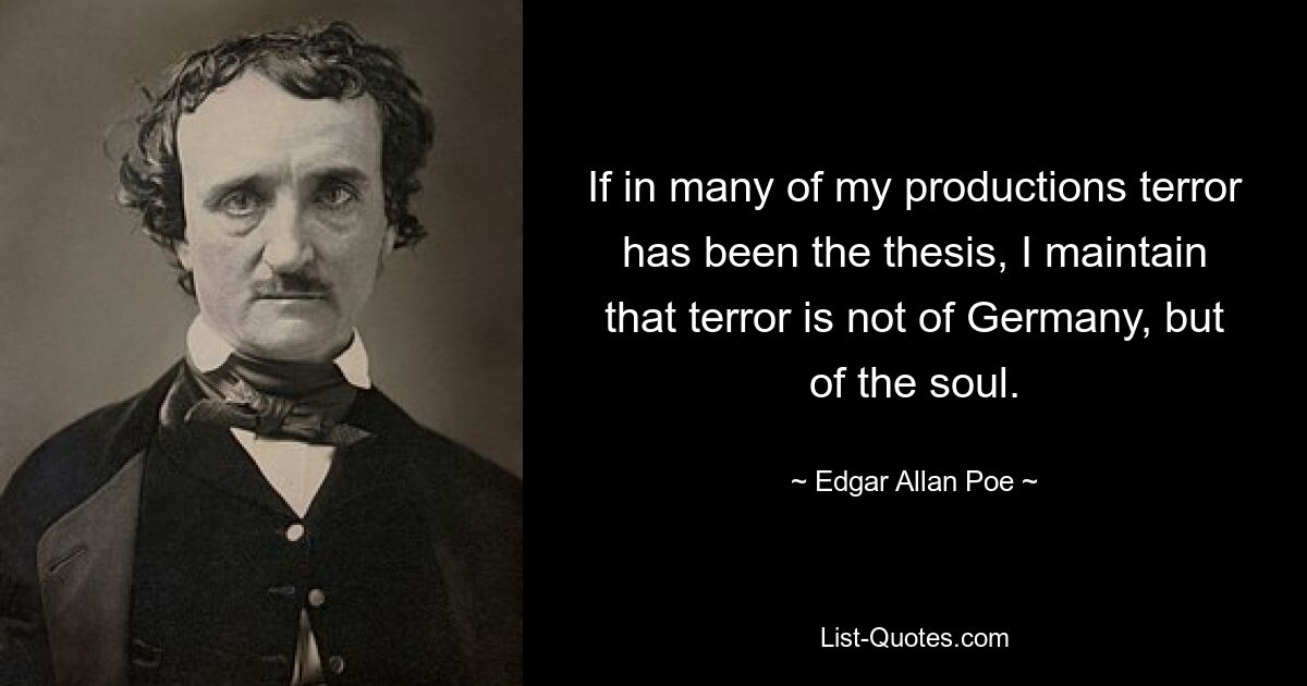 If in many of my productions terror has been the thesis, I maintain that terror is not of Germany, but of the soul. — © Edgar Allan Poe