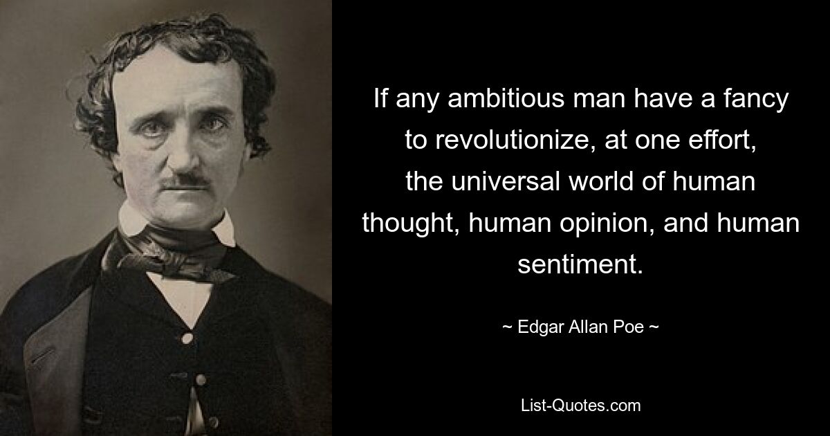 If any ambitious man have a fancy to revolutionize, at one effort, the universal world of human thought, human opinion, and human sentiment. — © Edgar Allan Poe