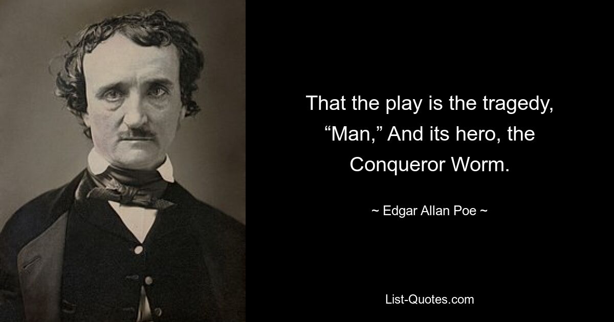 That the play is the tragedy, “Man,” And its hero, the Conqueror Worm. — © Edgar Allan Poe