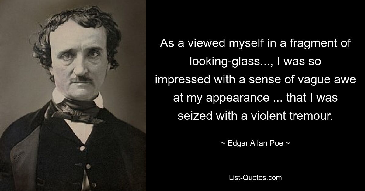 As a viewed myself in a fragment of looking-glass..., I was so impressed with a sense of vague awe at my appearance ... that I was seized with a violent tremour. — © Edgar Allan Poe