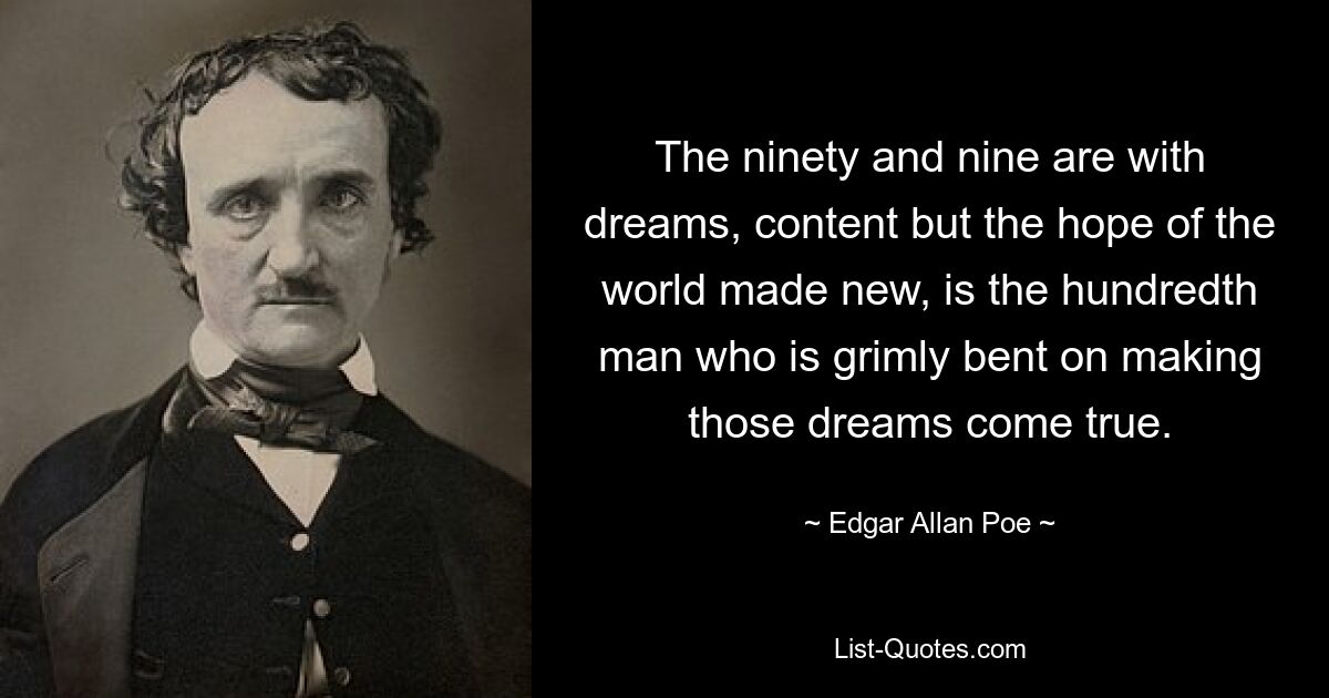 The ninety and nine are with dreams, content but the hope of the world made new, is the hundredth man who is grimly bent on making those dreams come true. — © Edgar Allan Poe