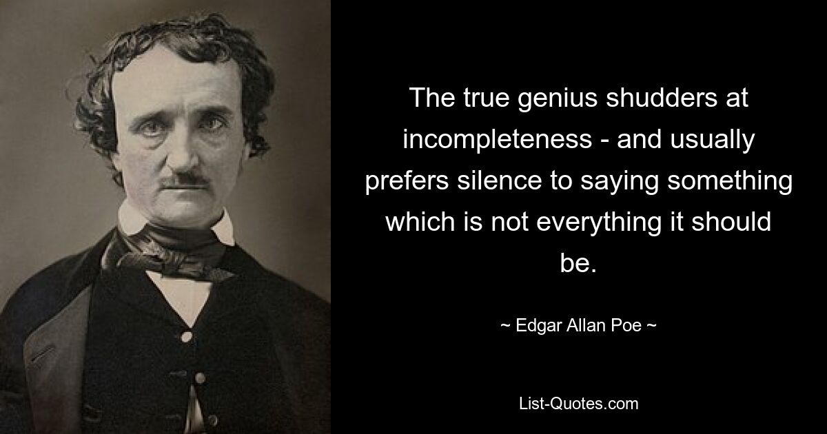 The true genius shudders at incompleteness - and usually prefers silence to saying something which is not everything it should be. — © Edgar Allan Poe