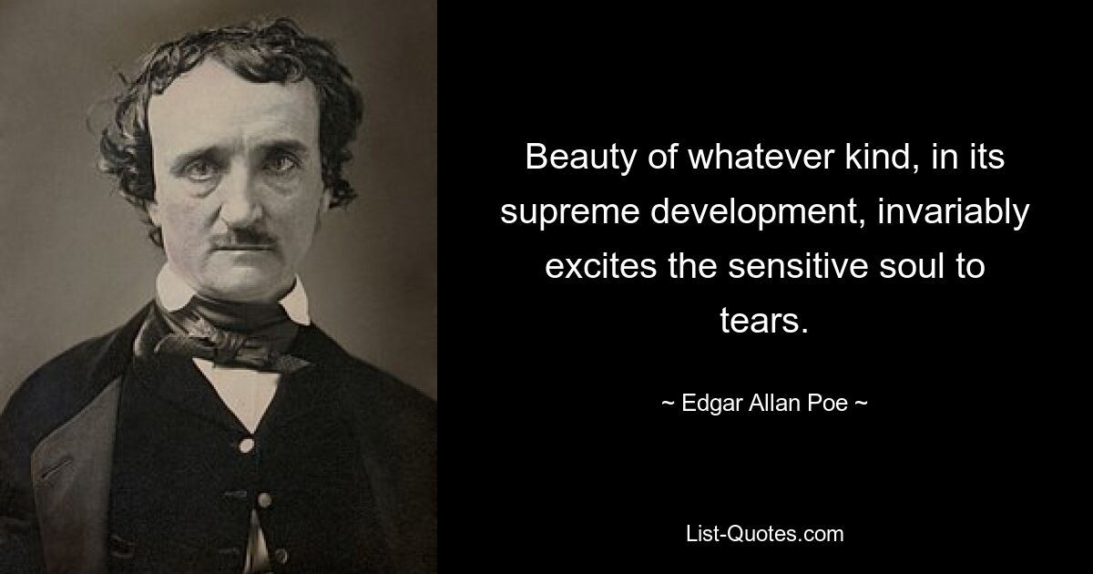 Beauty of whatever kind, in its supreme development, invariably excites the sensitive soul to tears. — © Edgar Allan Poe