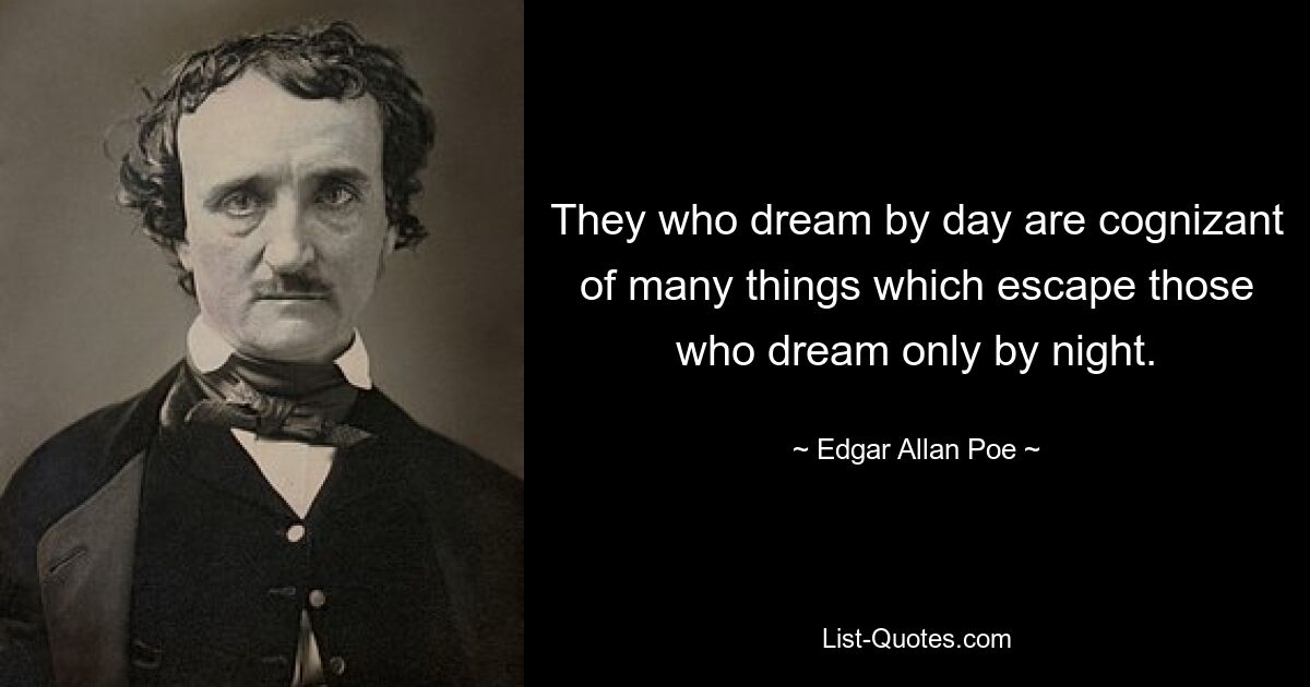 They who dream by day are cognizant of many things which escape those who dream only by night. — © Edgar Allan Poe