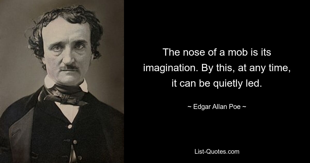 The nose of a mob is its imagination. By this, at any time, it can be quietly led. — © Edgar Allan Poe