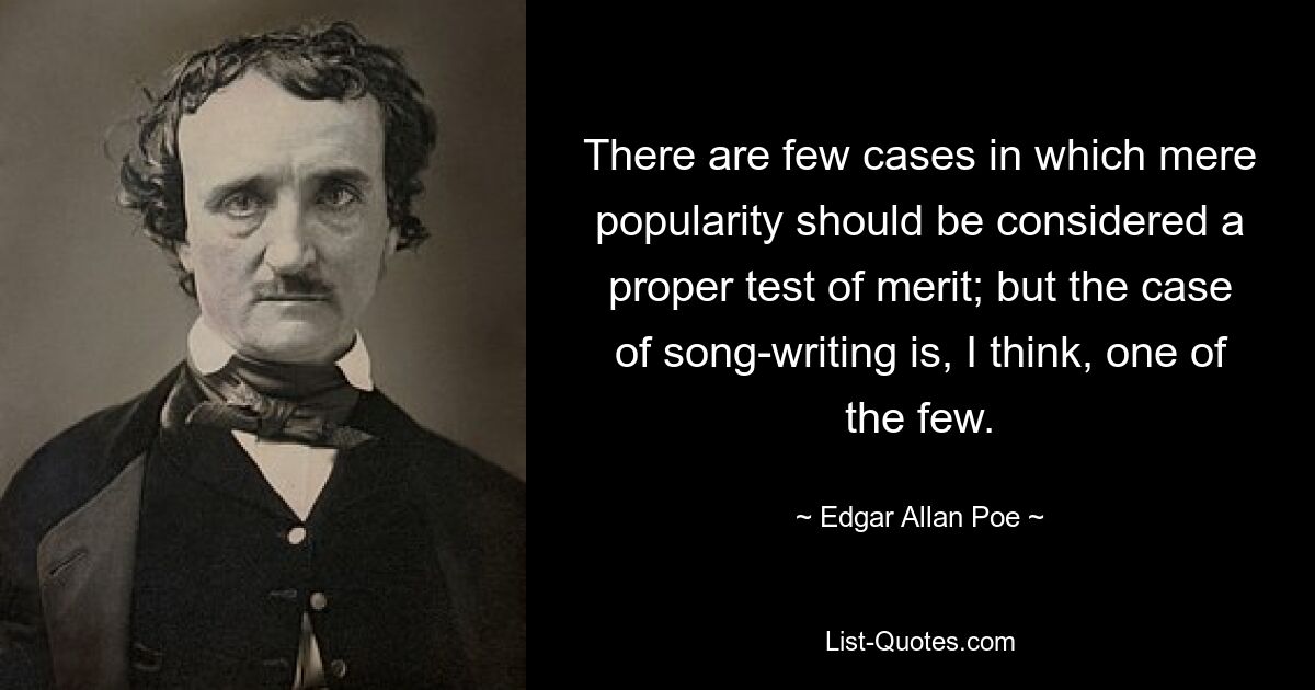 Есть несколько случаев, когда простая популярность должна считаться надлежащим критерием достоинств; но случай написания песен, я думаю, один из немногих. — © Эдгар Аллан По