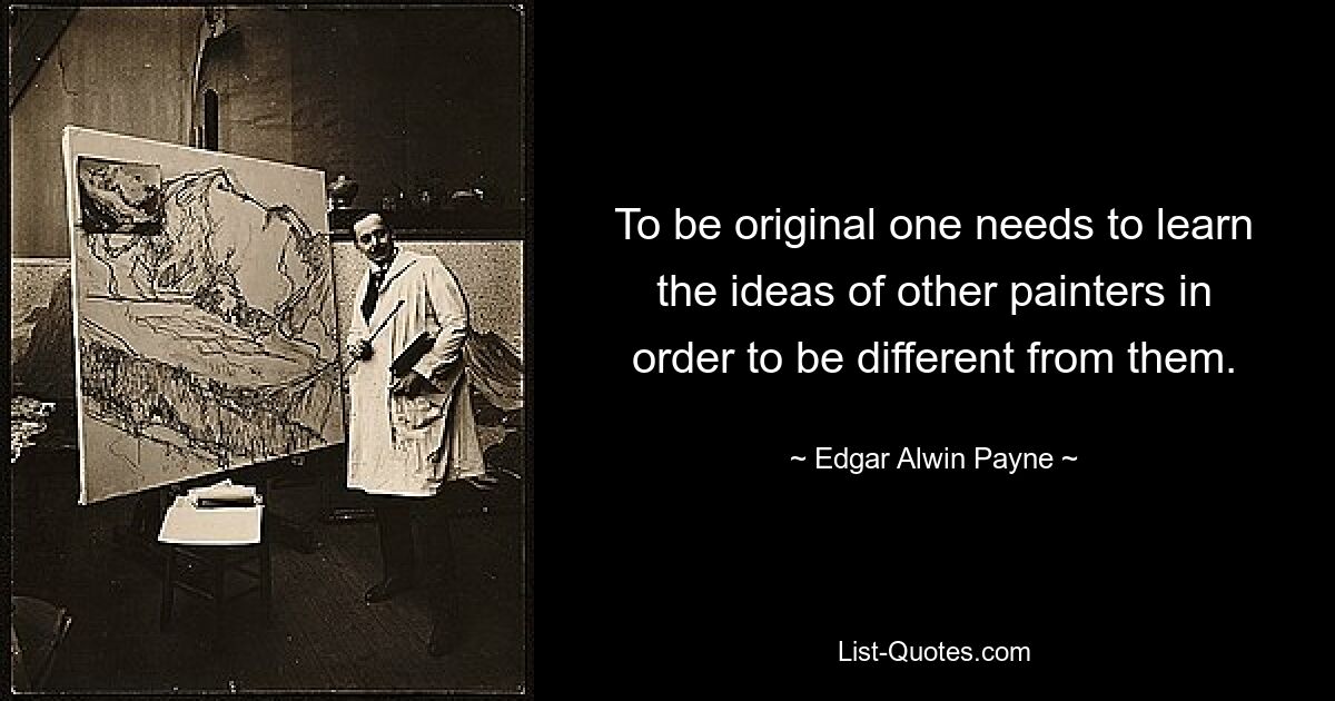 To be original one needs to learn the ideas of other painters in order to be different from them. — © Edgar Alwin Payne