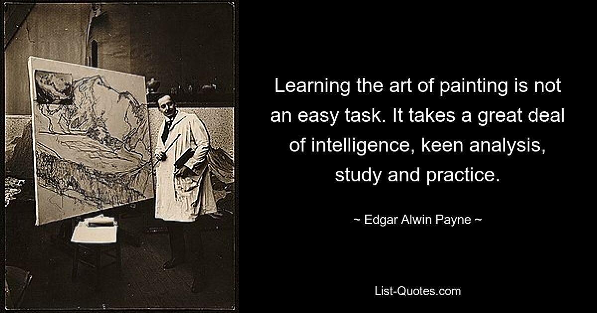 Learning the art of painting is not an easy task. It takes a great deal of intelligence, keen analysis, study and practice. — © Edgar Alwin Payne