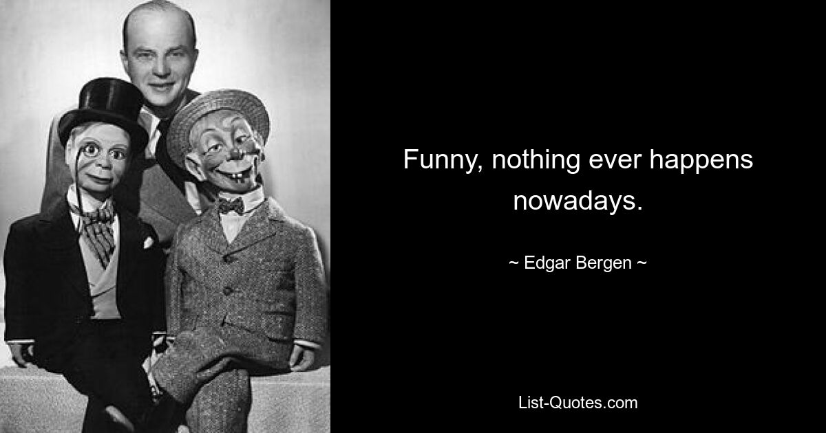 Funny, nothing ever happens nowadays. — © Edgar Bergen