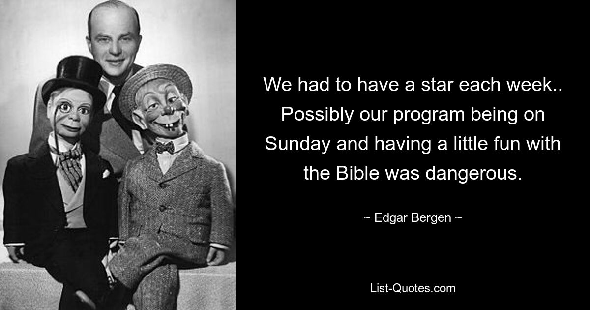 We had to have a star each week.. Possibly our program being on Sunday and having a little fun with the Bible was dangerous. — © Edgar Bergen