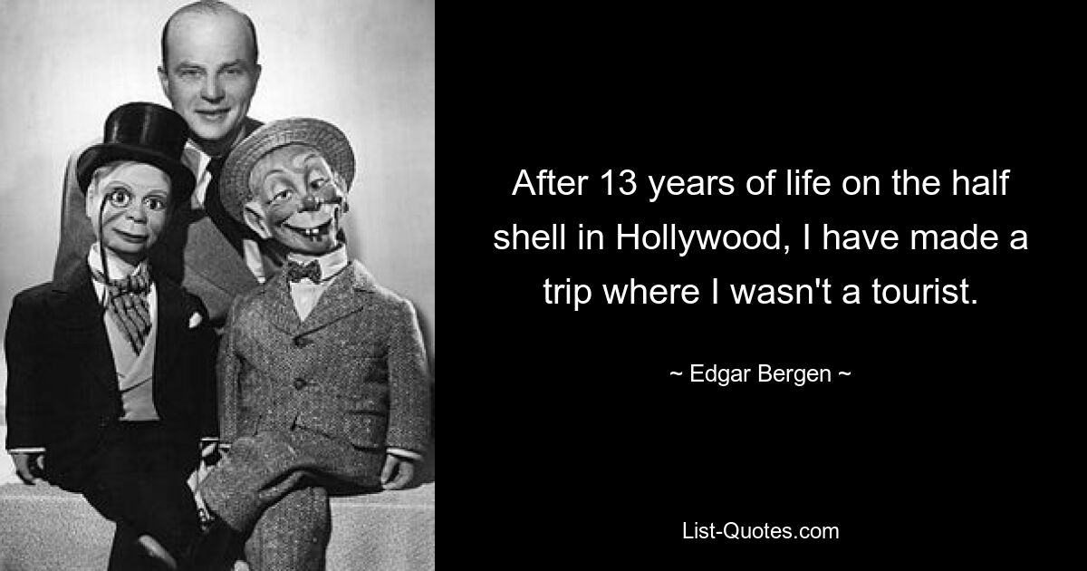 After 13 years of life on the half shell in Hollywood, I have made a trip where I wasn't a tourist. — © Edgar Bergen