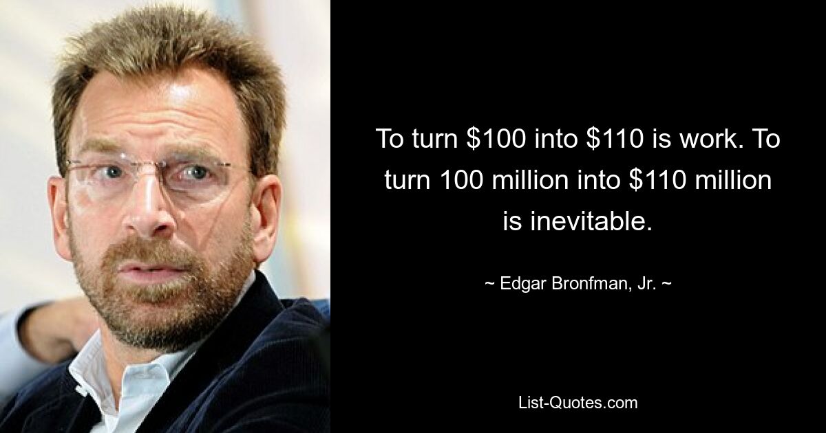 To turn $100 into $110 is work. To turn 100 million into $110 million is inevitable. — © Edgar Bronfman, Jr.